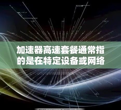 加速器高速套餐通常指的是在特定设备或网络环境中，通过加速器软件或设置，提升数据传输或计算速度的套餐。以下是一些可能的相关信息和步骤