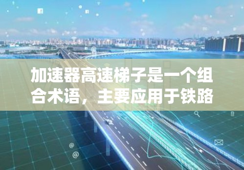 加速器高速梯子是一个组合术语，主要应用于铁路工程领域，尤其是高速列车的加速系统。以下是对其的详细解析