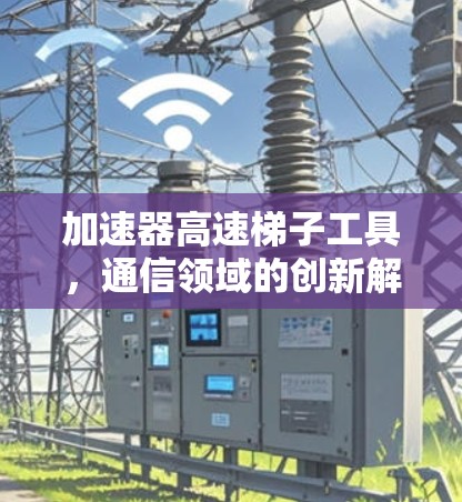 加速器高速梯子工具，通信领域的创新解决方案