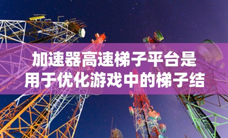 加速器高速梯子平台是用于优化游戏中的梯子结构的加速器，旨在提升玩家移动效率。以下是对该加速器的系统介绍