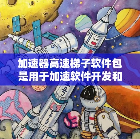 加速器高速梯子软件包是用于加速软件开发和部署的自动化工具，通过监控和构建速度，提高开发效率。以下是对该软件包的详细分类和说明