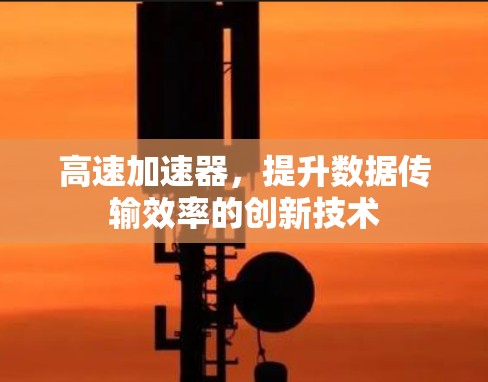 高速加速器，提升数据传输效率的创新技术