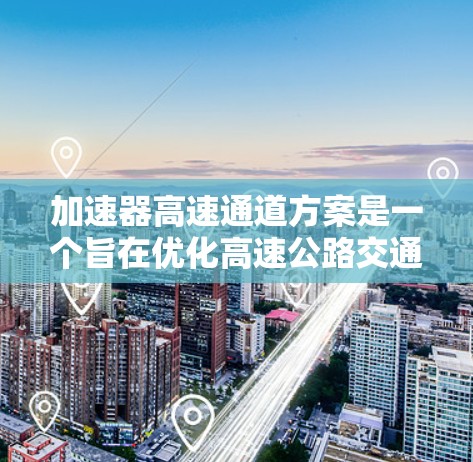 加速器高速通道方案是一个旨在优化高速公路交通的项目，旨在通过专用通道提升通行效率和安全性。以下是对该概念的详细分析