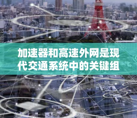 加速器和高速外网是现代交通系统中的关键组成部分，它们在提升驾驶体验和优化交通管理方面发挥了重要作用。以下是对这两个技术方案的详细分析和步骤说明
