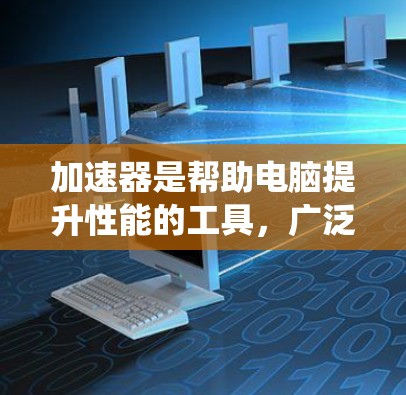 加速器是帮助电脑提升性能的工具，广泛应用于操作系统、文件系统和网络连接中。以下是详细的步骤指南