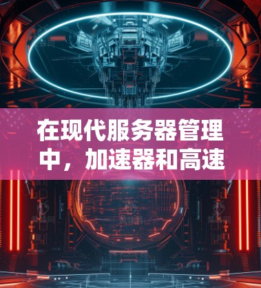 在现代服务器管理中，加速器和高速外网服务器是不可或缺的工具，它们能够显著提升服务器的性能和用户体验。以下是对这两种工具的详细介绍