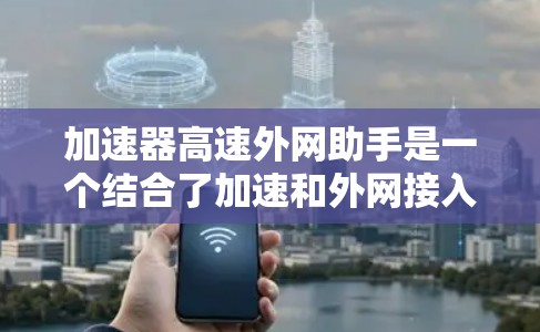 加速器高速外网助手是一个结合了加速和外网接入功能的网络工具，旨在帮助用户高效地连接到高速网络并处理外网数据。以下是对该术语的详细解释