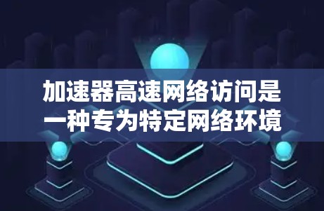 加速器高速网络访问是一种专为特定网络环境设计的加速技术，旨在提升网络传输速度，减少延迟，提高网络性能。以下是对其应用的详细分析