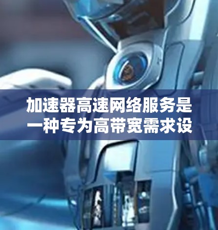 加速器高速网络服务是一种专为高带宽需求设计的网络解决方案，旨在提供更快、更高效的网络连接。以下是其关键特点和解释