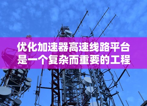 优化加速器高速线路平台是一个复杂而重要的工程领域，涉及多个关键方面。以下是对这一领域问题的分步骤解释