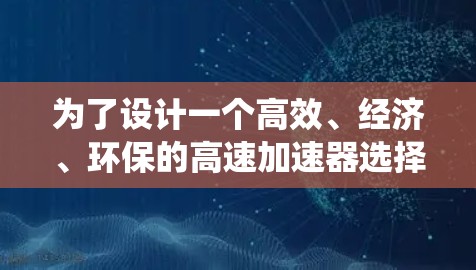 为了设计一个高效、经济、环保的高速加速器选择系统，以下是一个 structured 和系统化的思考过程和解决方案