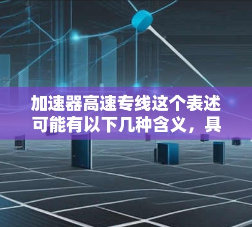 加速器高速专线这个表述可能有以下几种含义，具体取决于上下文