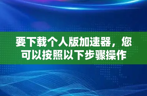要下载个人版加速器，您可以按照以下步骤操作