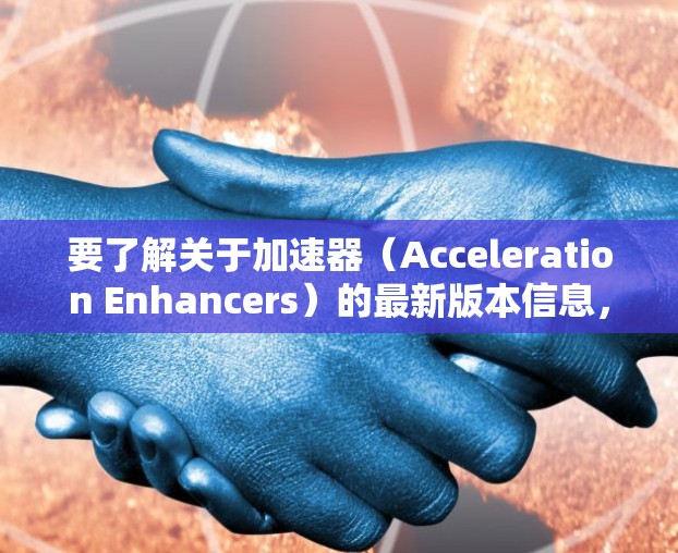 要了解关于加速器（Acceleration Enhancers）的最新版本信息，特别是最新的版本及其升级方法，您可以参考以下步骤