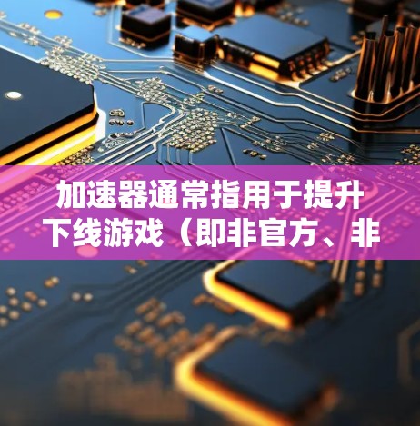 加速器通常指用于提升下线游戏（即非官方、非官方化的软件）运行速度的工具或资源。如果你正在寻找加速器的最新版本，以下是一些关键点和建议