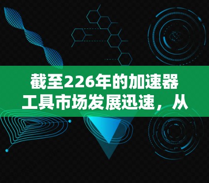 截至226年的加速器工具市场发展迅速，从221年开始，越来越多的投资者和初创公司开始关注高效、精准的投资工具。226年加速器工具的发展趋势可以分为以下几个方面