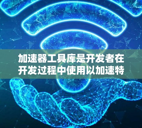 加速器工具库是开发者在开发过程中使用以加速特定任务的工具和库，涵盖硬件加速、软件加速和混合加速等多种方法，适用于不同场景。以下是对其特点和使用的详细分析