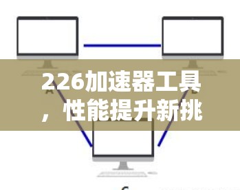 226加速器工具，性能提升新挑战