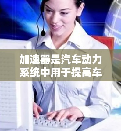 加速器是汽车动力系统中用于提高车辆加速性能的装置，不同的加速器在不同的加速模式下有不同的作用和适用性。以下是关于加速器功能对比的详细说明