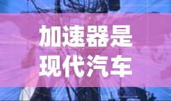 加速器是现代汽车设计中的核心组件，主要通过优化发动机、传动系统、驱动系统和驱动电路来提升车辆的加速性能。以下是关于加速器的功能详细介绍
