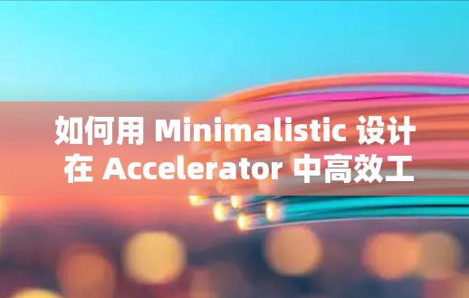 如何用 Minimalistic 设计 在 Accelerator 中高效工作