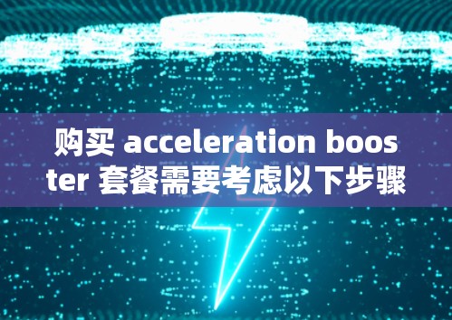 购买 acceleration booster 套餐需要考虑以下步骤