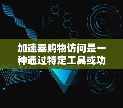 加速器购物访问是一种通过特定工具或功能来提升购物体验或加快购物速度的购物平台功能。以下是一个详细的步骤指南，帮助您使用加速器购物访问