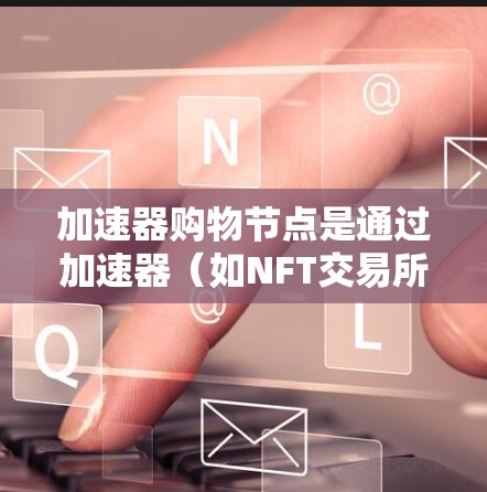 加速器购物节点是通过加速器（如NFT交易所）实现快速商品和金融产品的交易机构或个人。以下是关于加速器购物节点的详细总结
