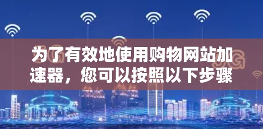 为了有效地使用购物网站加速器，您可以按照以下步骤进行