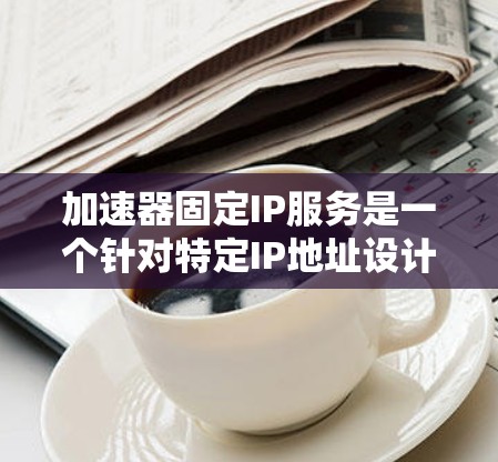 加速器固定IP服务是一个针对特定IP地址设计的网络加速云服务项目，旨在提升网络性能并满足移动应用、视频通话和网络搜索等需求。以下是该服务的详细说明