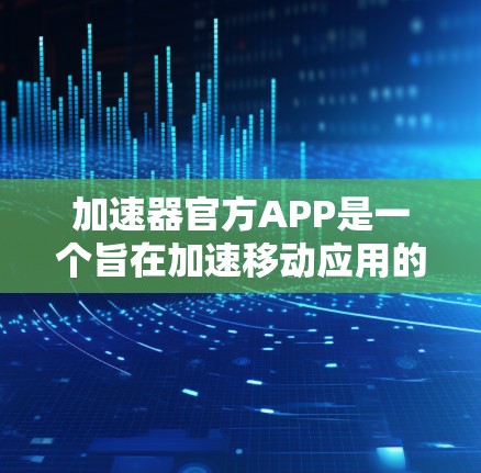加速器官方APP是一个旨在加速移动应用的工具，旨在提升用户体验。以下是对该APP的详细介绍