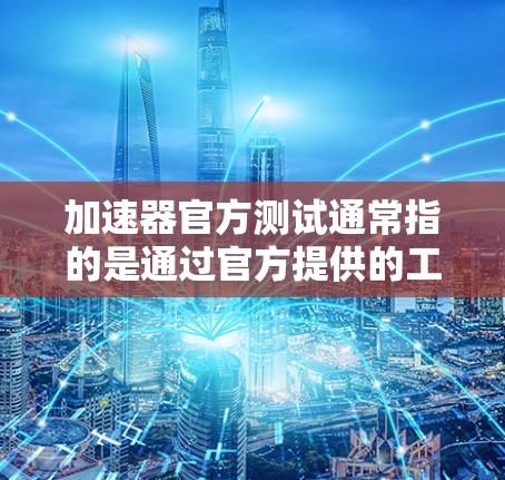 加速器官方测试通常指的是通过官方提供的工具或方法来测试加速器的性能。以下是一些关于加速器官方测试的常见问题和建议