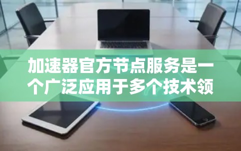 加速器官方节点服务是一个广泛应用于多个技术领域的重要术语，具体含义和应用如下