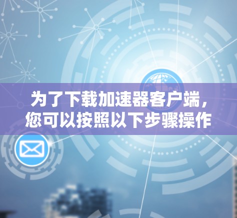 为了下载加速器客户端，您可以按照以下步骤操作