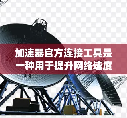 加速器官方连接工具是一种用于提升网络速度的软件，通常由苹果或Google等公司提供。以下是详细的使用步骤和注意事项