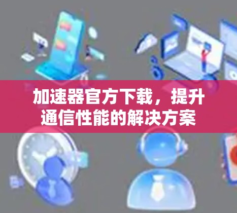 加速器官方下载，提升通信性能的解决方案