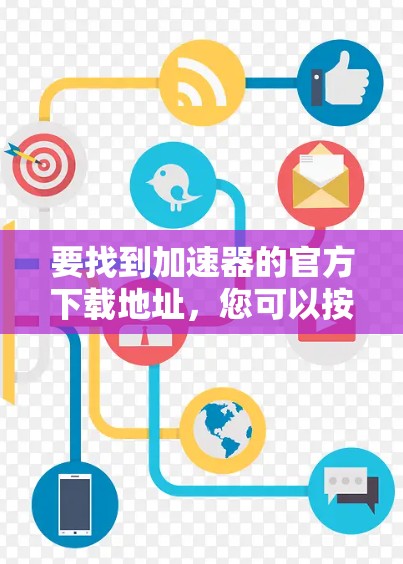 要找到加速器的官方下载地址，您可以按照以下步骤进行