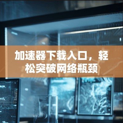 加速器下载入口，轻松突破网络瓶颈