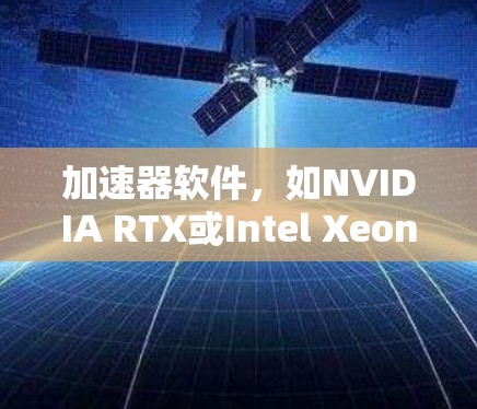 加速器软件，如NVIDIA RTX或Intel Xeon,是用于提升计算机性能、处理多任务和优化显卡设置的工具。它基于先进的处理器和显卡，帮助用户在不同场景下提升电脑的运行效率