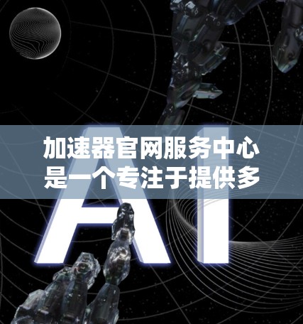 加速器官网服务中心是一个专注于提供多种加速工具和教程的平台，旨在帮助用户提升计算机性能。以下是关于该服务平台的功能和使用指南