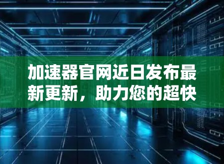 加速器官网近日发布最新更新，助力您的超快响应