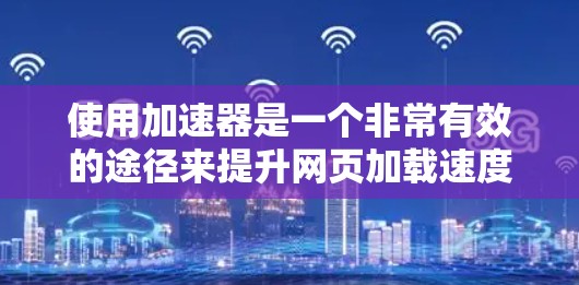 使用加速器是一个非常有效的途径来提升网页加载速度和减少下载时间，以下是一个详细的步骤指南