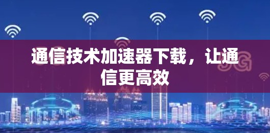 通信技术加速器下载，让通信更高效