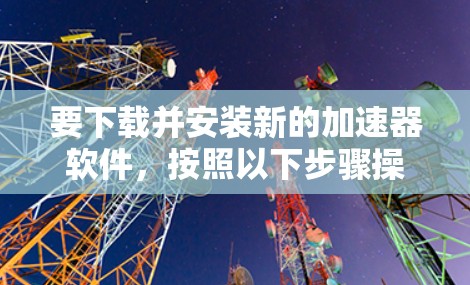 要下载并安装新的加速器软件，按照以下步骤操作