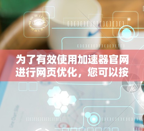 为了有效使用加速器官网进行网页优化，您可以按照以下步骤进行操作