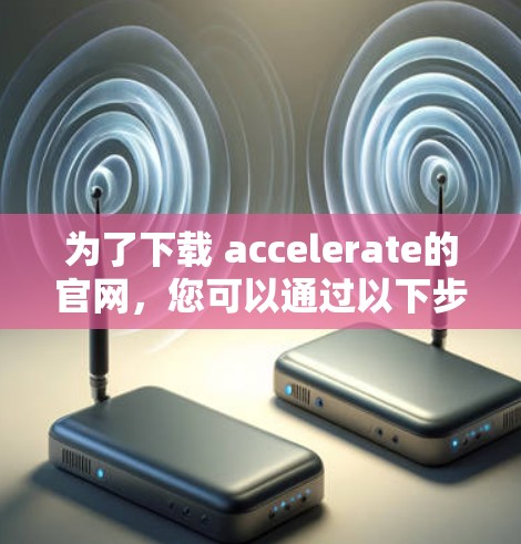 为了下载 accelerate的官网，您可以通过以下步骤进行