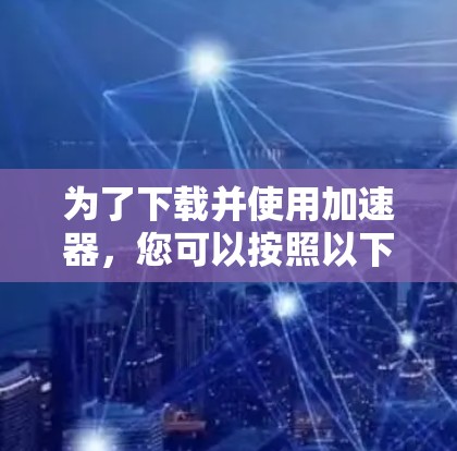 为了下载并使用加速器，您可以按照以下步骤进行操作
