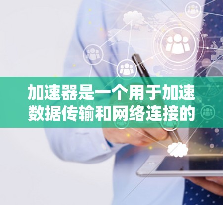 加速器是一个用于加速数据传输和网络连接的设备，它通常通过连接到网络或外部设备来实现连接和数据传输。以下是如何了解加速器官网的线路介绍的详细步骤