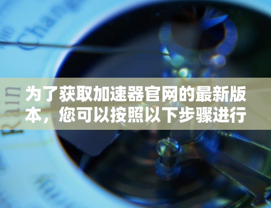 为了获取加速器官网的最新版本，您可以按照以下步骤进行操作