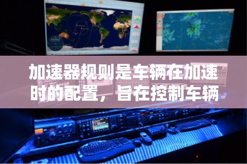 加速器规则是车辆在加速时的配置，旨在控制车辆在加速时的速度、距离和动作，以确保车辆在加速和停车过程中的安全和可靠性。以下是关于加速器规则配置的详细指南